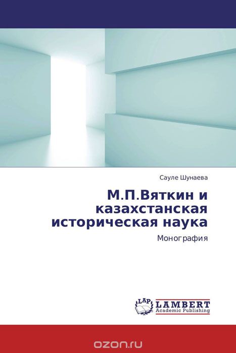 Скачать книгу "М.П.Вяткин и казахстанская историческая наука, Сауле Шунаева"