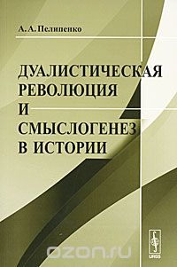 Скачать книгу "Дуалистическая революция и смыслогенез в истории, А. А. Пелипенко"