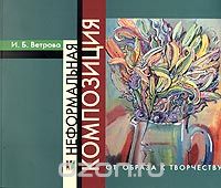Скачать книгу "Неформальная композиция: от образа к творчеству, И. Б. Ветрова"