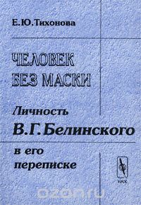 Скачать книгу "Человек без маски. Личность В. Г. Белинского в его переписке, Е. Ю. Тихонова"