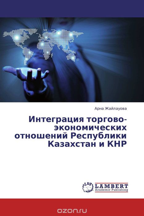 Скачать книгу "Интеграция торгово-экономических отношений Республики Казахстан и КНР, Арна Жайлауова"