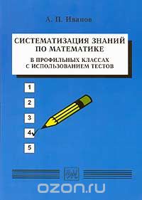 Скачать книгу "Систематизация знаний по математике в профильных классах с использованием тестов, А. П. Иванов"